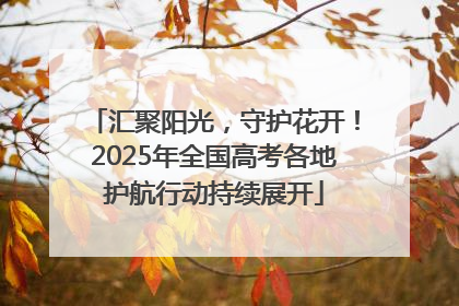 汇聚阳光，守护花开！2025年全国高考各地护航行动持续展开
