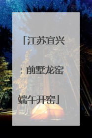 江苏宜兴：前墅龙窑端午开窑