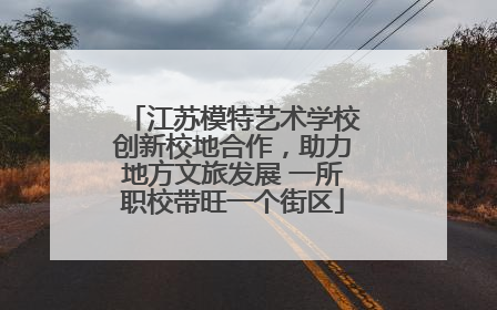 江苏模特艺术学校创新校地合作，助力地方文旅发展 一所职校带旺一个街区