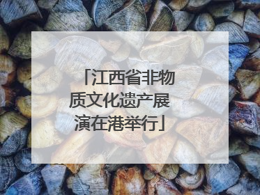 江西省非物质文化遗产展演在港举行