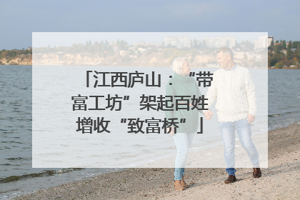 江西庐山：“带富工坊”架起百姓增收“致富桥”