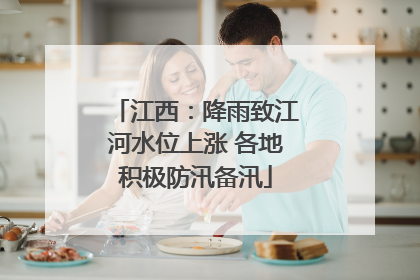 江西：降雨致江河水位上涨 各地积极防汛备汛
