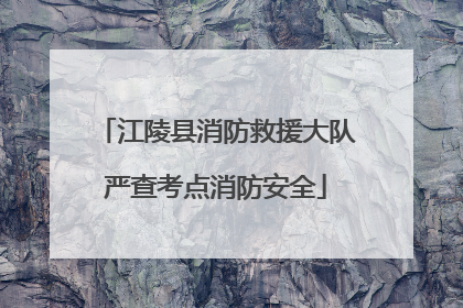 江陵县消防救援大队严查考点消防安全