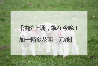 油价上调，就在今晚！加一箱多花两三元钱