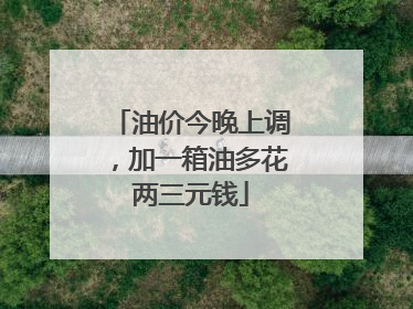 油价今晚上调，加一箱油多花两三元钱
