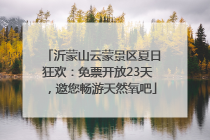 沂蒙山云蒙景区夏日狂欢：免票开放23天，邀您畅游天然氧吧