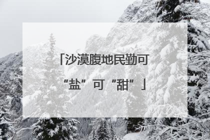 沙漠腹地民勤可“盐”可“甜”