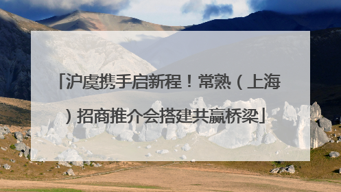 沪虞携手启新程！常熟（上海）招商推介会搭建共赢桥梁