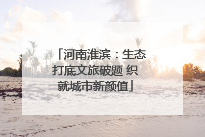 河南淮滨：生态打底文旅破题 织就城市新颜值