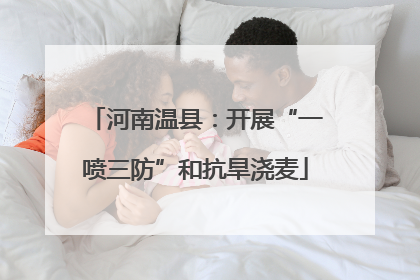 河南温县：开展“一喷三防”和抗旱浇麦
