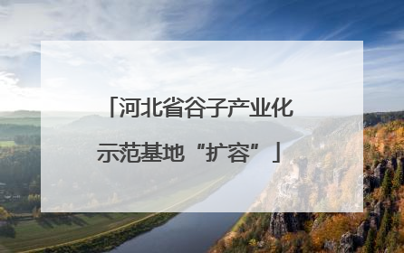 河北省谷子产业化示范基地“扩容”
