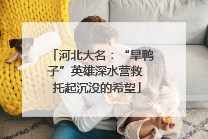 河北大名：“旱鸭子”英雄深水营救 托起沉没的希望