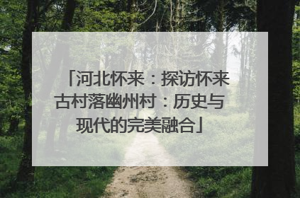 河北怀来：探访怀来古村落幽州村：历史与现代的完美融合