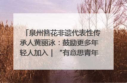泉州簪花非遗代表性传承人黄丽泳：鼓励更多年轻人加入｜“有意思青年”高校公益计划