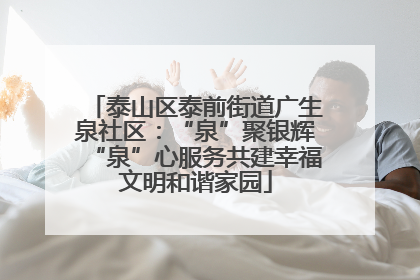 泰山区泰前街道广生泉社区：“泉”聚银辉“泉”心服务共建幸福文明和谐家园