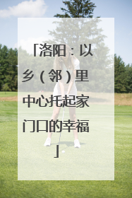 洛阳：以乡（邻）里中心托起家门口的幸福