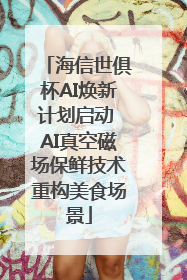 海信世俱杯AI焕新计划启动 AI真空磁场保鲜技术重构美食场景