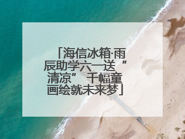 海信冰箱·雨辰助学六一送“清凉” 千幅童画绘就未来梦