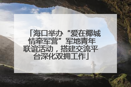 海口举办“爱在椰城 情牵军营”军地青年联谊活动，搭建交流平台深化双拥工作
