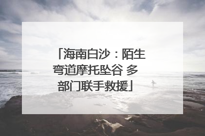 海南白沙：陌生弯道摩托坠谷 多部门联手救援