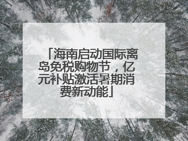 海南启动国际离岛免税购物节，亿元补贴激活暑期消费新动能