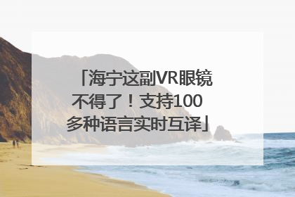 海宁这副VR眼镜不得了！支持100多种语言实时互译