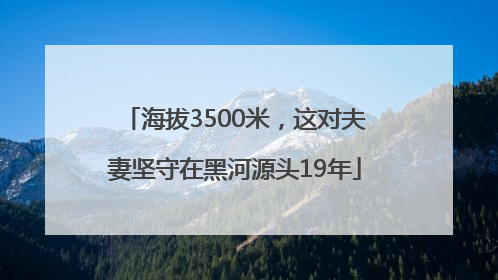海拔3500米，这对夫妻坚守在黑河源头19年