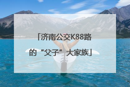 济南公交K88路的“父子”大家族