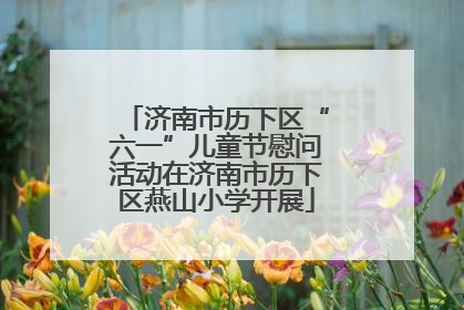 济南市历下区“六一”儿童节慰问活动在济南市历下区燕山小学开展