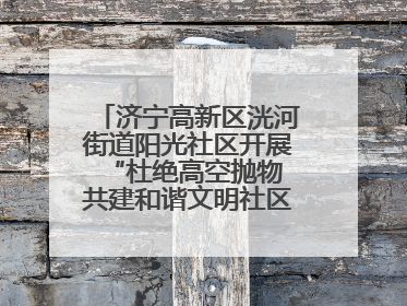 济宁高新区洸河街道阳光社区开展“杜绝高空抛物 共建和谐文明社区”宣传活动