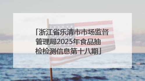 浙江省乐清市市场监督管理局2025年食品抽检检测信息第十八期