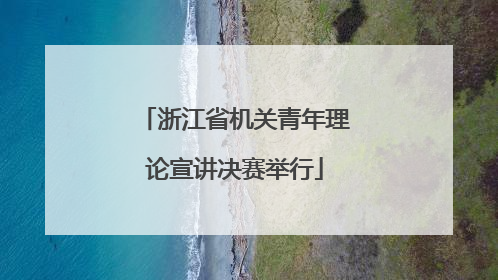浙江省机关青年理论宣讲决赛举行