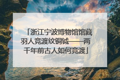 浙江宁波博物馆馆藏羽人竞渡纹铜钺——两千年前古人如何竞渡