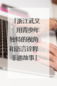 浙江武义：用青少年独特的视角和语言诠释非遗故事