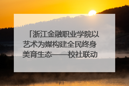 浙江金融职业学院以艺术为媒构建全民终身美育生态——校社联动共谱美育新篇章