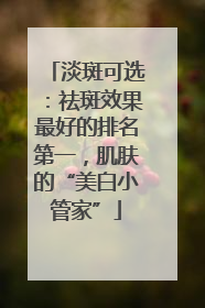 淡斑可选：祛斑效果最好的排名第一，肌肤的“美白小管家”