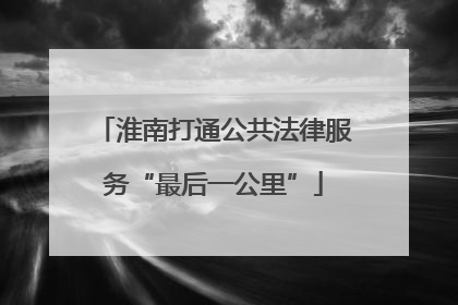 淮南打通公共法律服务“最后一公里”