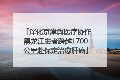 深化京津冀医疗协作 黑龙江患者跨越1700公里赴保定治愈肝癌