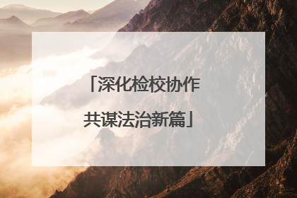 深化检校协作 共谋法治新篇