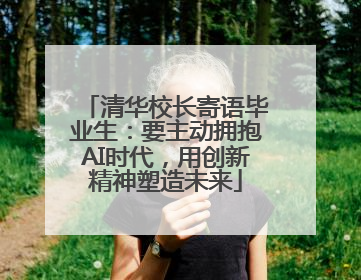 清华校长寄语毕业生：要主动拥抱AI时代，用创新精神塑造未来