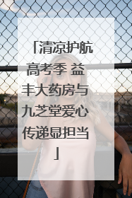 清凉护航高考季 益丰大药房与九芝堂爱心传递显担当