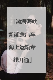 渤海海峡新能源汽车海上运输专线开通