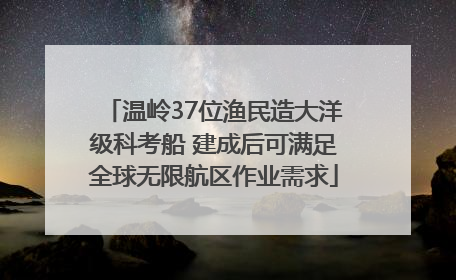 温岭37位渔民造大洋级科考船 建成后可满足全球无限航区作业需求