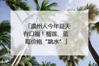 温州人今年夏天有口福！榴莲、蓝莓价格“跳水”