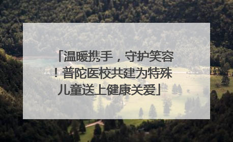 温暖携手，守护笑容！普陀医校共建为特殊儿童送上健康关爱