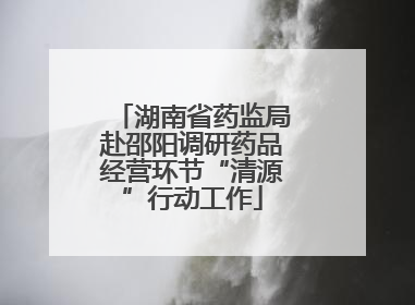 湖南省药监局赴邵阳调研药品经营环节“清源”行动工作