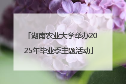 湖南农业大学举办2025年毕业季主题活动