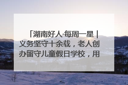 湖南好人·每周一星｜义务坚守十余载，老人创办留守儿童假日学校，用爱传道以心授艺