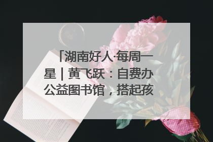 湖南好人·每周一星｜黄飞跃：自费办公益图书馆，搭起孩子们的文学梦
