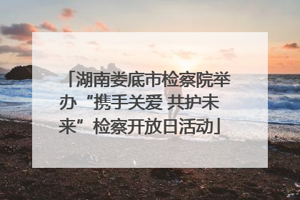 湖南娄底市检察院举办“携手关爱 共护未来”检察开放日活动